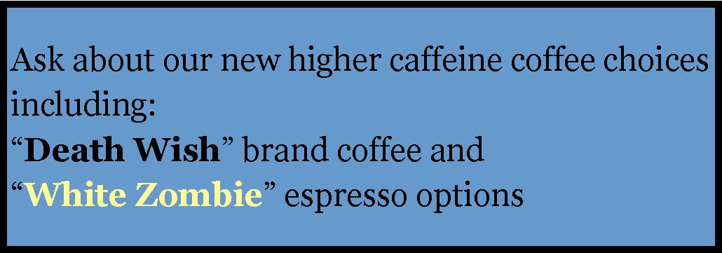 Text Box: Ask about our new higher caffeine coffee choices including:     
“Death Wish” brand coffee and  
“White Zombie” espresso options